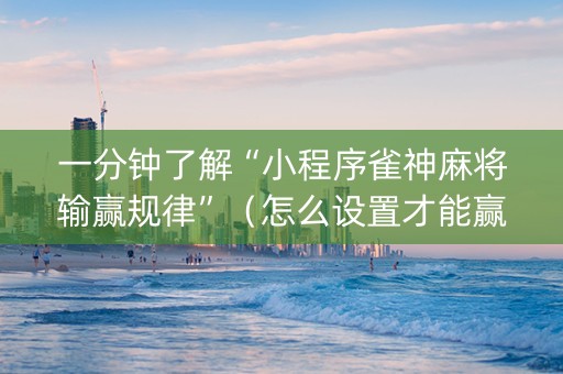 一分钟了解“小程序雀神麻将输赢规律”（怎么设置才能赢)