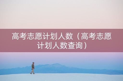 高考志愿计划人数（高考志愿计划人数查询）