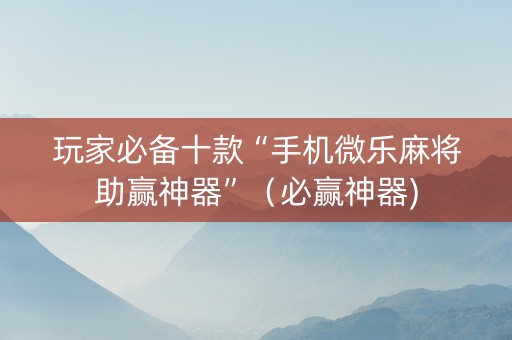 玩家必备十款“手机微乐麻将助赢神器”（必赢神器)