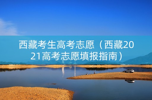 西藏考生高考志愿（西藏2021高考志愿填报指南）