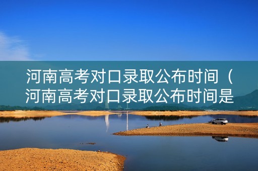 河南高考对口录取公布时间（河南高考对口录取公布时间是几号）