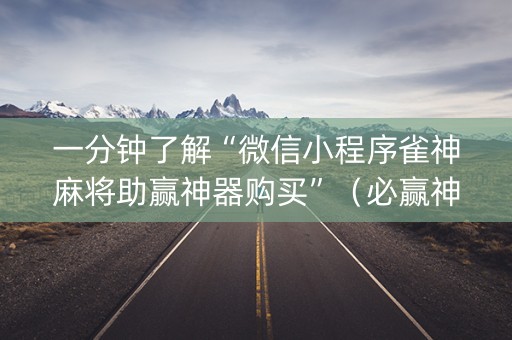 一分钟了解“微信小程序雀神麻将助赢神器购买”（必赢神器免费安装)