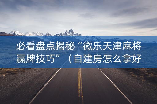 必看盘点揭秘“微乐天津麻将赢牌技巧”（自建房怎么拿好牌)