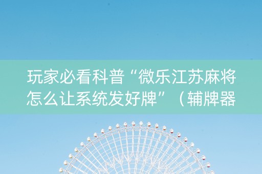 玩家必看科普“微乐江苏麻将怎么让系统发好牌”（辅牌器插件购买)