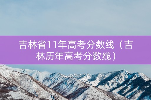 吉林省11年高考分数线（吉林历年高考分数线）