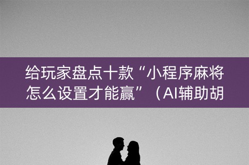 给玩家盘点十款“小程序麻将怎么设置才能赢”（AI辅助胡牌规则)