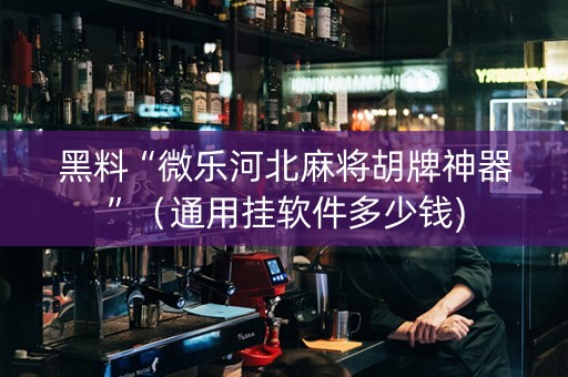 黑料“微乐河北麻将胡牌神器”（通用挂软件多少钱)