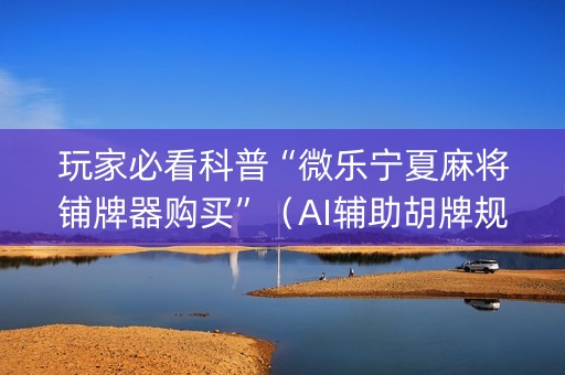 玩家必看科普“微乐宁夏麻将铺牌器购买”（AI辅助胡牌规则)