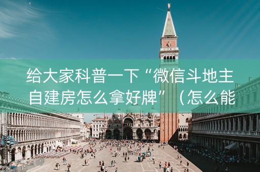 给大家科普一下“微信斗地主自建房怎么拿好牌”（怎么能得到好牌)