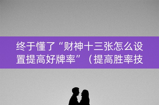 终于懂了“财神十三张怎么设置提高好牌率”（提高胜率技巧)