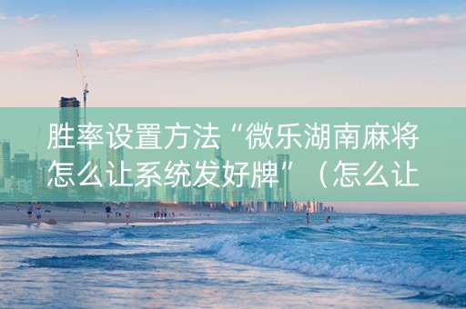 胜率设置方法“微乐湖南麻将怎么让系统发好牌”（怎么让系统给自己好牌)