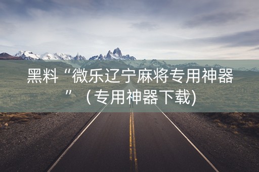 黑料“微乐辽宁麻将专用神器”（专用神器下载)
