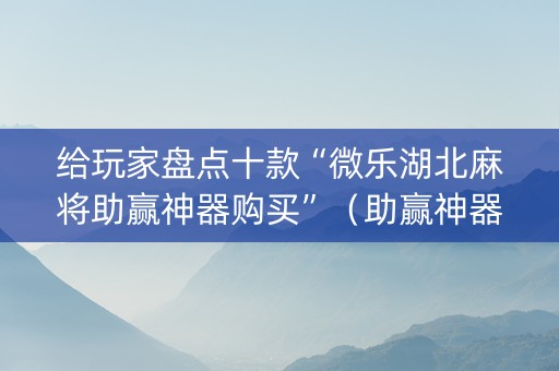 给玩家盘点十款“微乐湖北麻将助赢神器购买”（助赢神器购买)