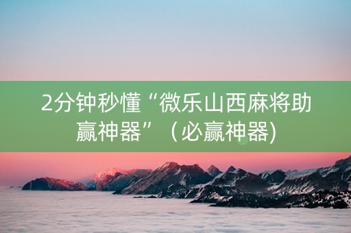 2分钟秒懂“微乐山西麻将助赢神器”（必赢神器)