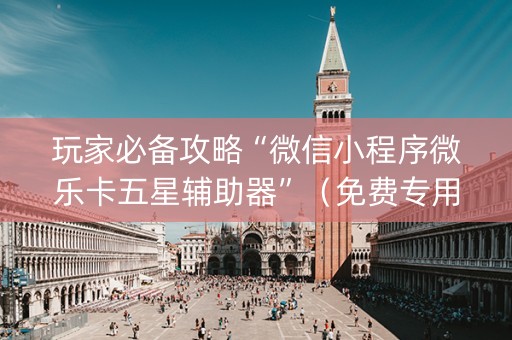 玩家必备攻略“微信小程序微乐卡五星辅助器”（免费专用神器)