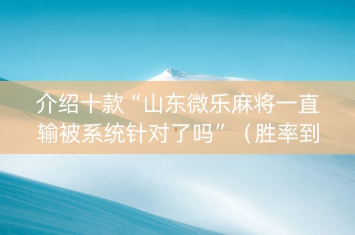 介绍十款“山东微乐麻将一直输被系统针对了吗”（胜率到哪调)