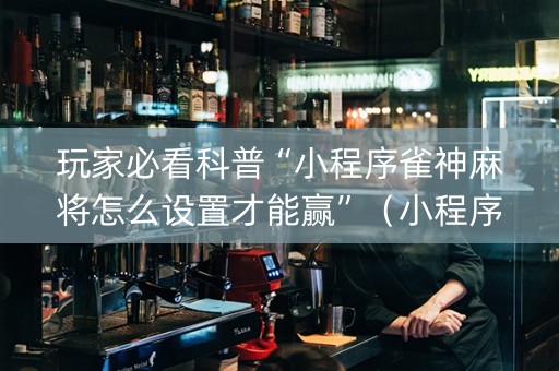 玩家必看科普“小程序雀神麻将怎么设置才能赢”（小程序怎么才会赢)