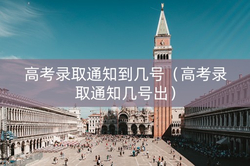 高考录取通知到几号（高考录取通知几号出）