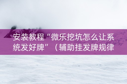 安装教程“微乐挖坑怎么让系统发好牌”（辅助挂发牌规律)