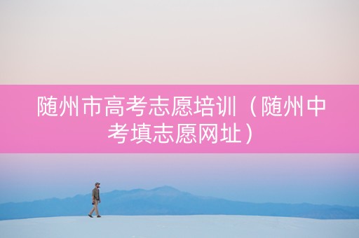 随州市高考志愿培训（随州中考填志愿网址）