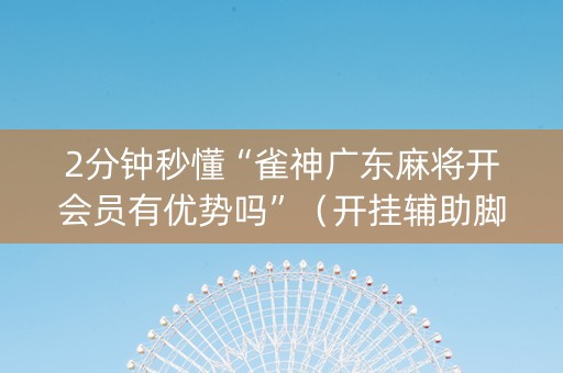 2分钟秒懂“雀神广东麻将开会员有优势吗”（开挂辅助脚本)