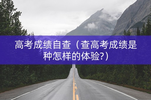 高考成绩自查（查高考成绩是种怎样的体验?）