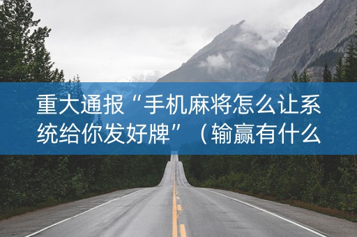 重大通报“手机麻将怎么让系统给你发好牌”（输赢有什么规律)