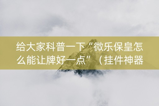 给大家科普一下“微乐保皇怎么能让牌好一点”（挂件神器)