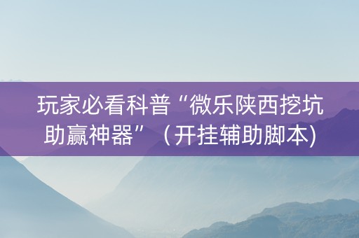 玩家必看科普“微乐陕西挖坑助赢神器”（开挂辅助脚本)