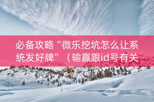 必备攻略“微乐挖坑怎么让系统发好牌”（输赢跟id号有关系吗)
