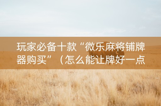 玩家必备十款“微乐麻将铺牌器购买”（怎么能让牌好一点)