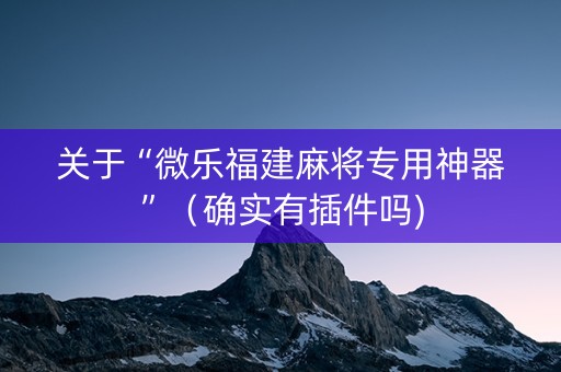 关于“微乐福建麻将专用神器”（确实有插件吗)