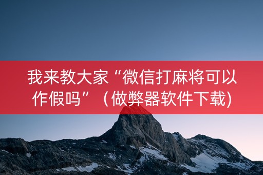 我来教大家“微信打麻将可以作假吗”（做弊器软件下载)
