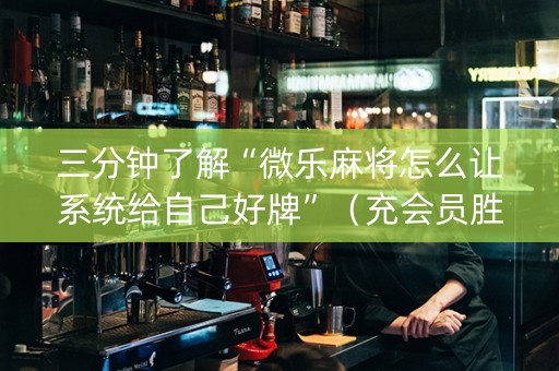 三分钟了解“微乐麻将怎么让系统给自己好牌”（充会员胜率高)