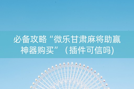必备攻略“微乐甘肃麻将助赢神器购买”（插件可信吗)