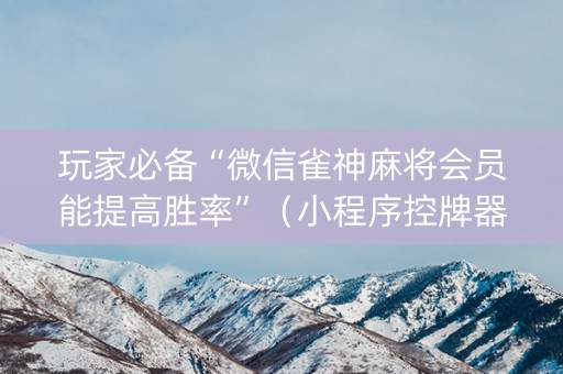 玩家必备“微信雀神麻将会员能提高胜率”（小程序控牌器)