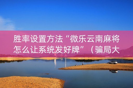 胜率设置方法“微乐云南麻将怎么让系统发好牌”（骗局大揭秘)