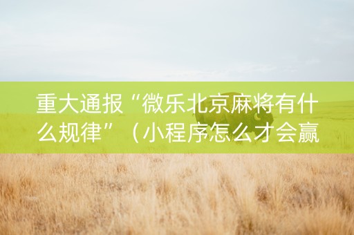 重大通报“微乐北京麻将有什么规律”（小程序怎么才会赢)