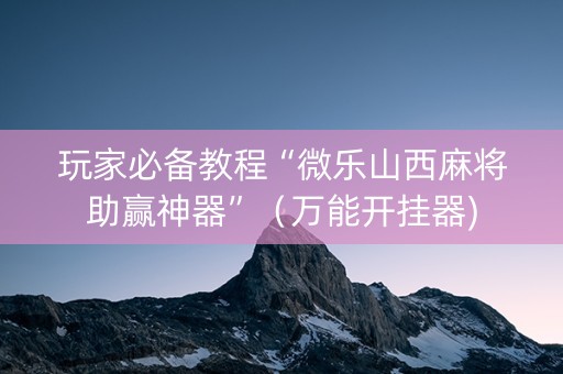 玩家必备教程“微乐山西麻将助赢神器”（万能开挂器)