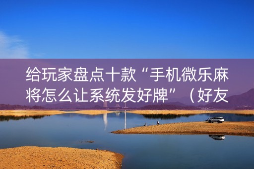 给玩家盘点十款“手机微乐麻将怎么让系统发好牌”（好友房怎么才能赢)