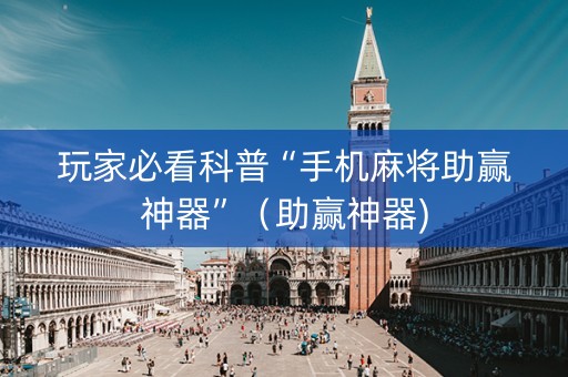 玩家必看科普“手机麻将助赢神器”（助赢神器)