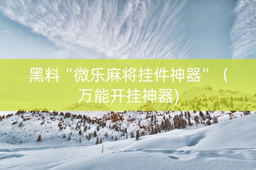 黑料“微乐麻将挂件神器”（万能开挂神器)