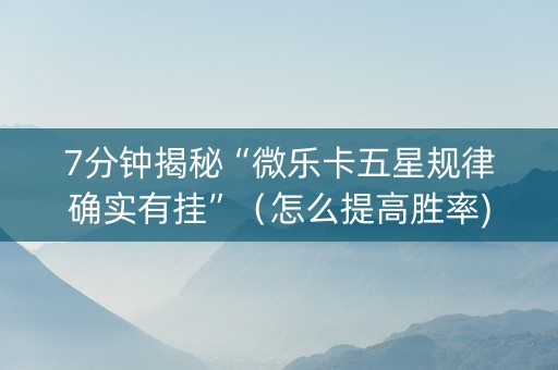7分钟揭秘“微乐卡五星规律确实有挂”（怎么提高胜率)