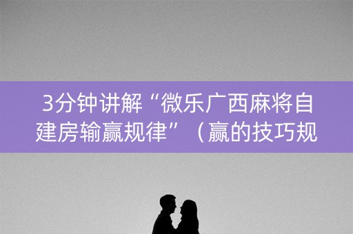 3分钟讲解“微乐广西麻将自建房输赢规律”（赢的技巧规律)