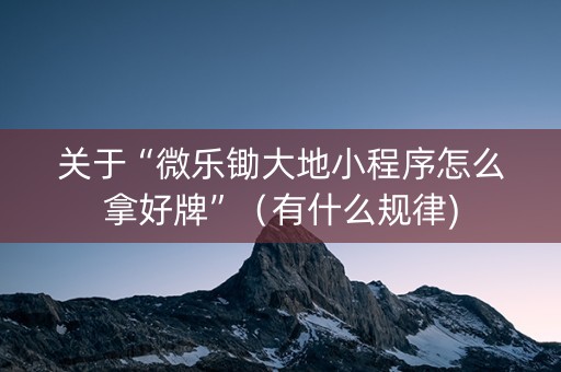 关于“微乐锄大地小程序怎么拿好牌”（有什么规律)