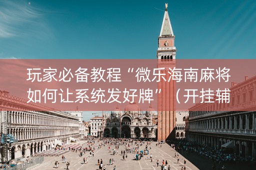 玩家必备教程“微乐海南麻将如何让系统发好牌”（开挂辅助脚本)