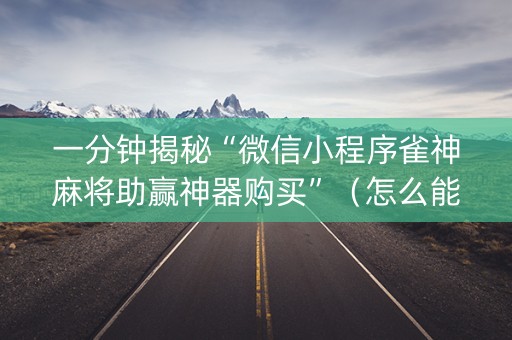 一分钟揭秘“微信小程序雀神麻将助赢神器购买”（怎么能让牌好一点)