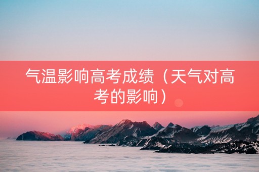 气温影响高考成绩（天气对高考的影响）