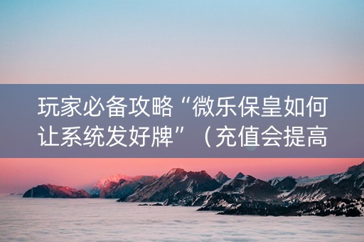 玩家必备攻略“微乐保皇如何让系统发好牌”（充值会提高胜率么)