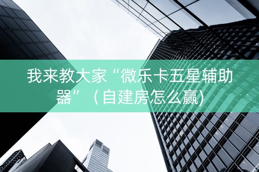 我来教大家“微乐卡五星辅助器”（自建房怎么赢)